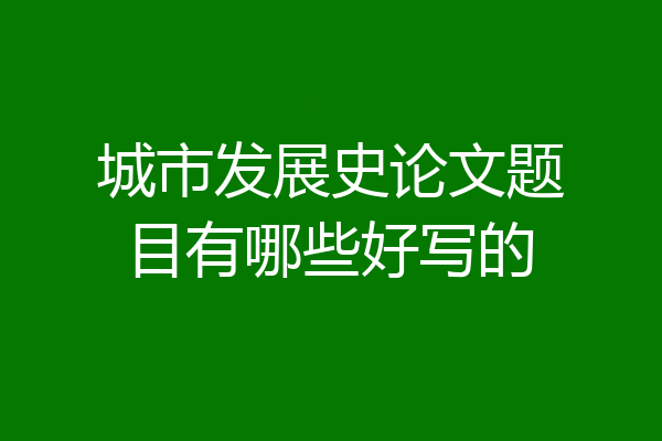 城市发展史论文题目有哪些好写的