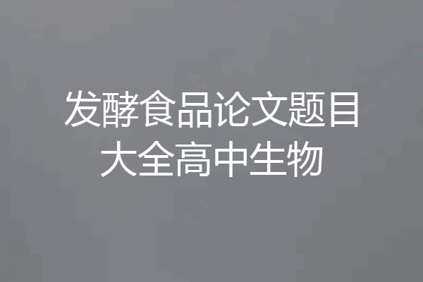 发酵食品论文题目大全高中生物