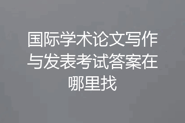 国际学术论文写作与发表考试答案在哪里找