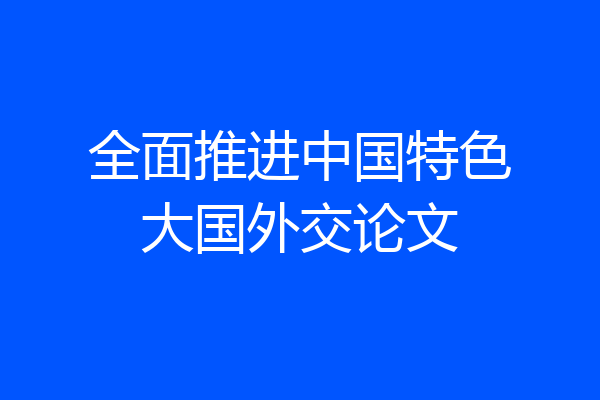 全面推进中国特色大国外交论文
