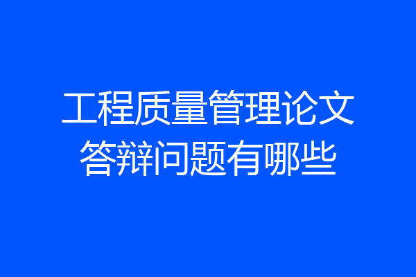 工程质量管理论文答辩问题有哪些