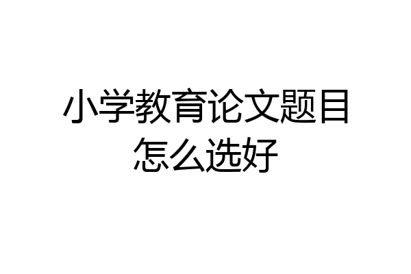 小学教育论文题目怎么选好