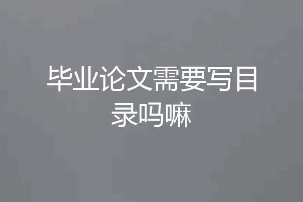 毕业论文需要写目录吗嘛