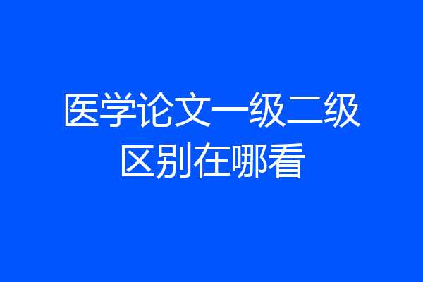 医学论文一级二级区别在哪看