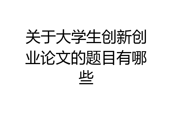 关于大学生创新创业论文的题目有哪些