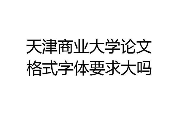 天津商业大学论文格式字体要求大吗