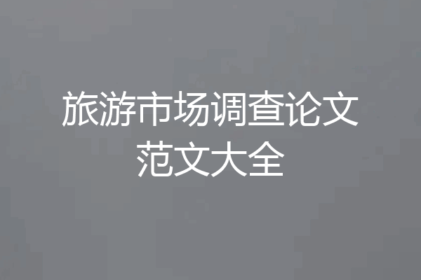 旅游市场调查论文范文大全
