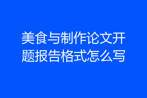 美食与制作论文开题报告格式怎么写
