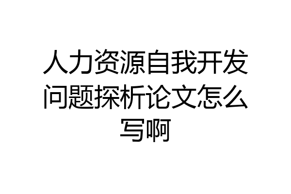 人力资源自我开发问题探析论文怎么写啊