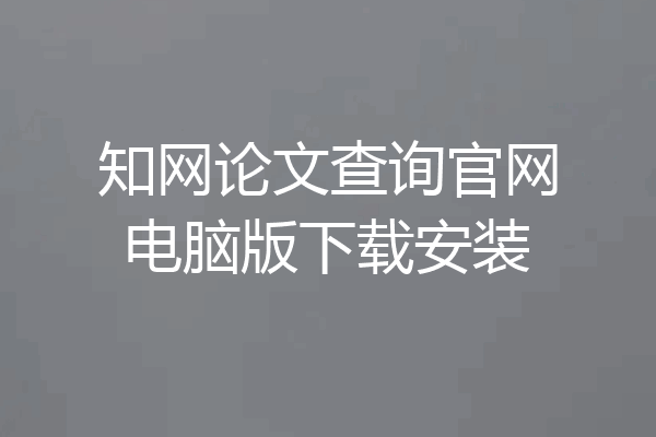 知网论文查询官网电脑版下载安装