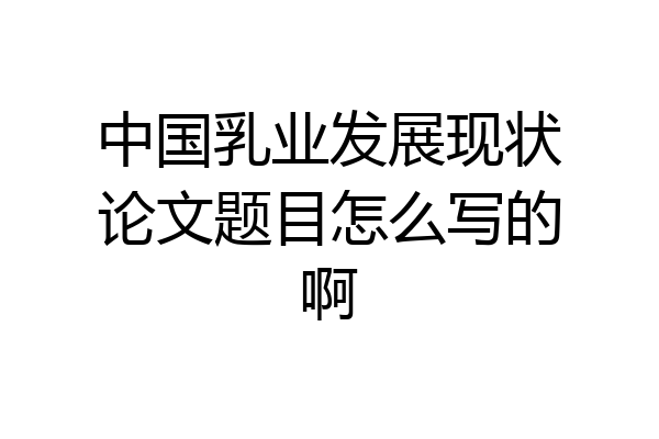 中国乳业发展现状论文题目怎么写的啊