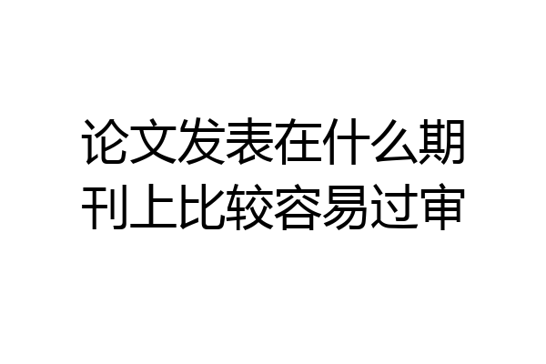 论文发表在什么期刊上比较容易过审