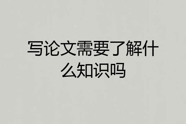 写论文需要了解什么知识吗