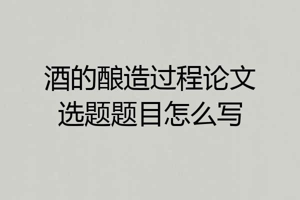 酒的酿造过程论文选题题目怎么写