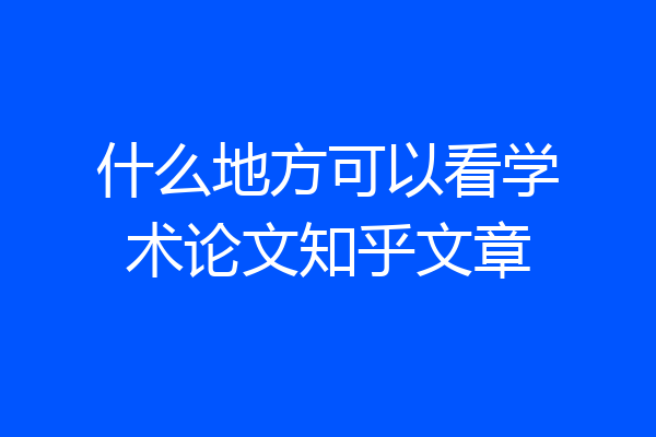 什么地方可以看学术论文知乎文章
