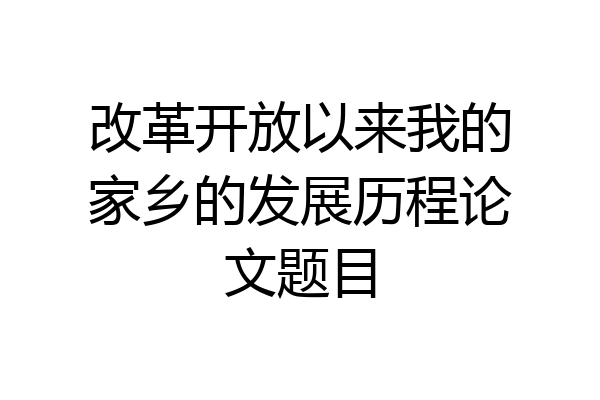改革开放以来我的家乡的发展历程论文题目