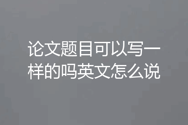 论文题目可以写一样的吗英文怎么说