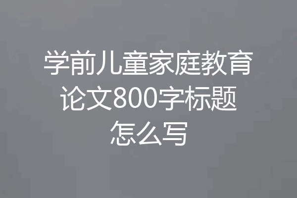 学前儿童家庭教育论文800字标题怎么写