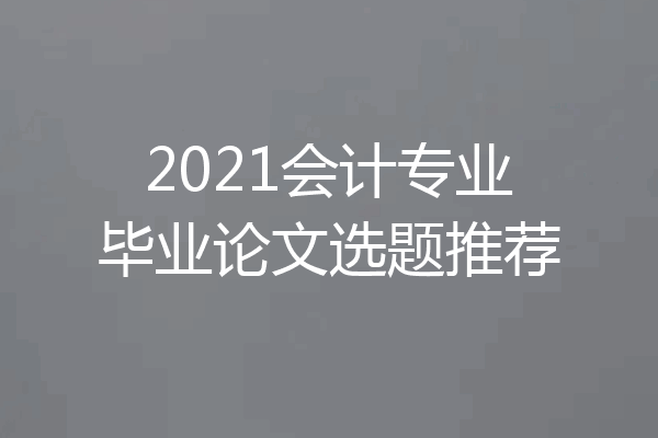 2021会计专业毕业论文选题推荐