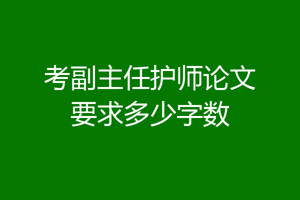 考副主任护师论文要求多少字数
