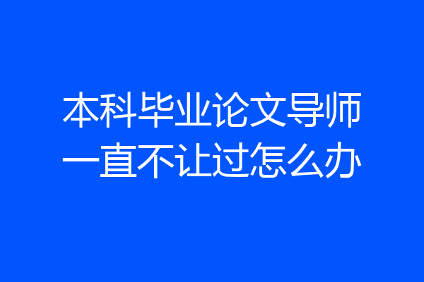本科毕业论文导师一直不让过怎么办