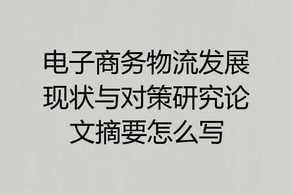 电子商务物流发展现状与对策研究论文摘要怎么写