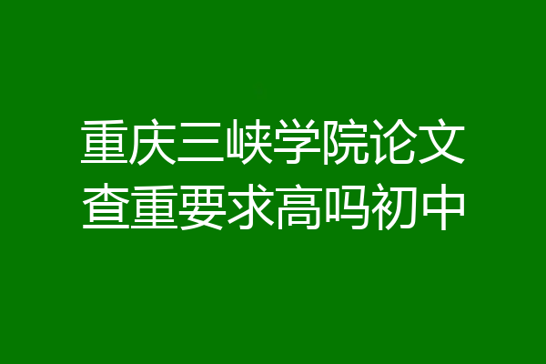 重庆三峡学院论文查重要求高吗初中