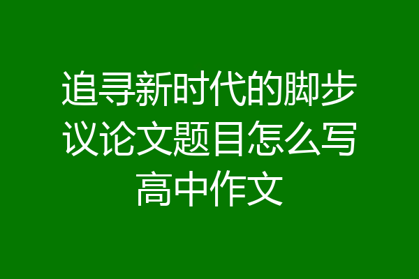 追寻新时代的脚步议论文题目怎么写高中作文