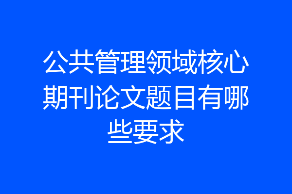 公共管理领域核心期刊论文题目有哪些要求