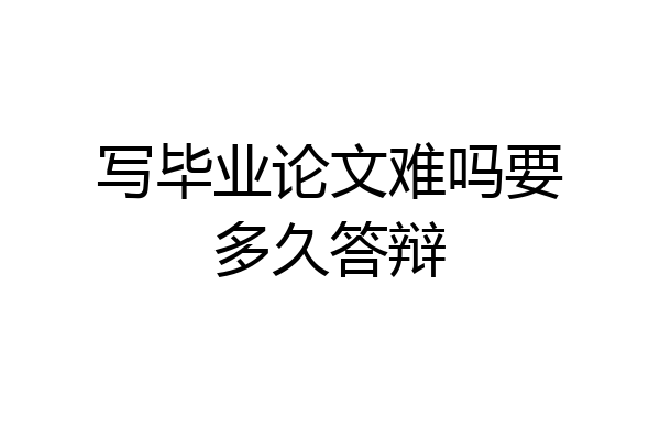 写毕业论文难吗要多久答辩