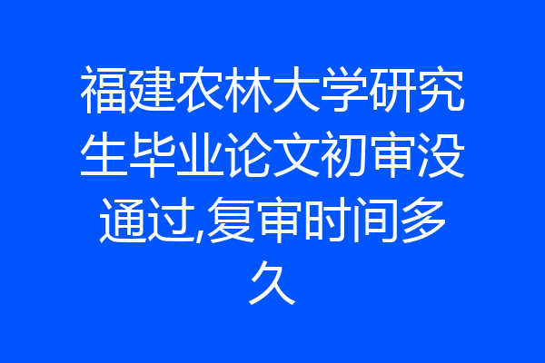 福建农林大学研究生毕业论文初审没通过,复审时间多久