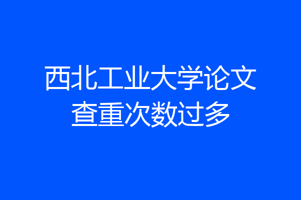 西北工业大学论文查重次数过多