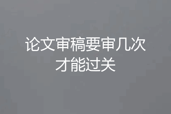 论文审稿要审几次才能过关
