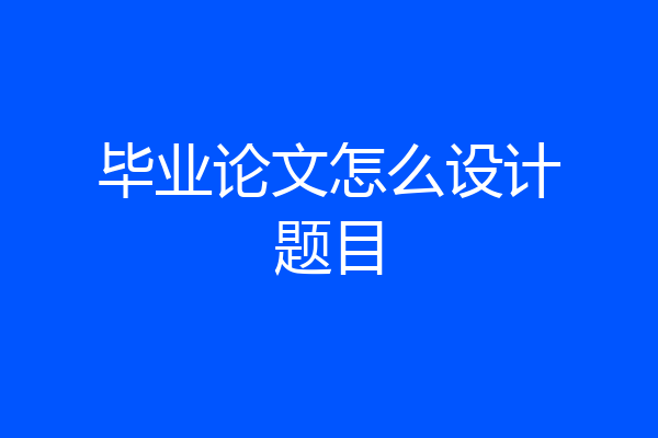 毕业论文怎么设计题目
