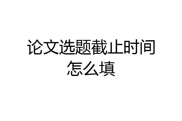 论文选题截止时间怎么填