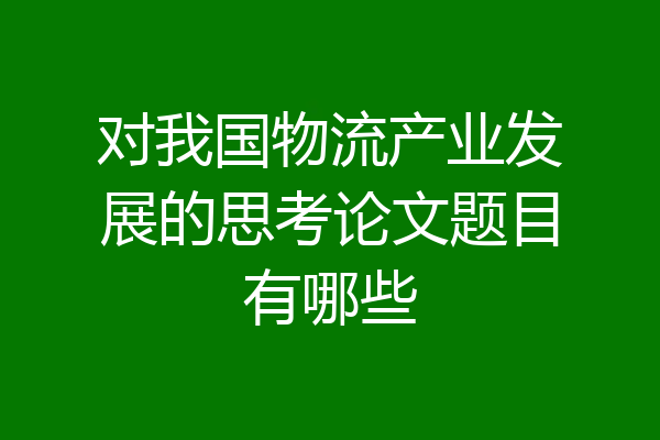 对我国物流产业发展的思考论文题目有哪些