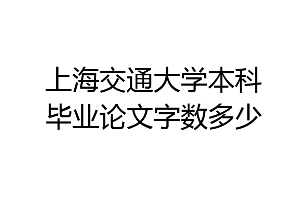 上海交通大学本科毕业论文字数多少