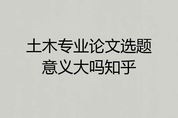 土木专业论文选题意义大吗知乎