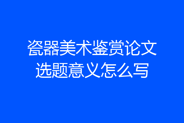 瓷器美术鉴赏论文选题意义怎么写