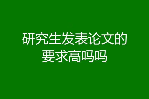 研究生发表论文的要求高吗吗