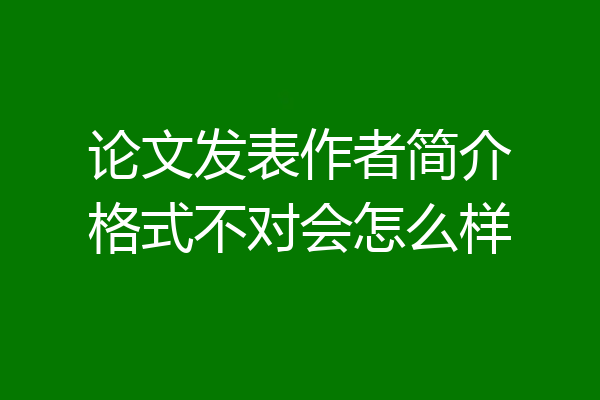 论文发表作者简介格式不对会怎么样