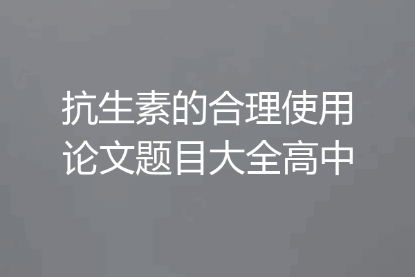 抗生素的合理使用论文题目大全高中
