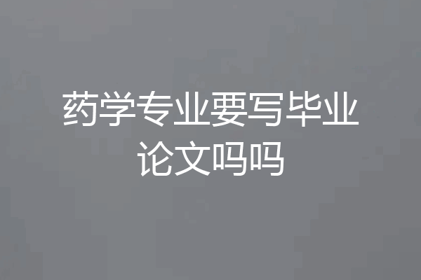 药学专业要写毕业论文吗吗