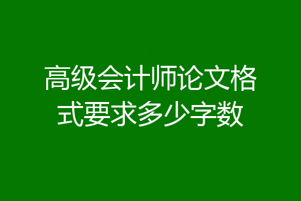 高级会计师论文格式要求多少字数