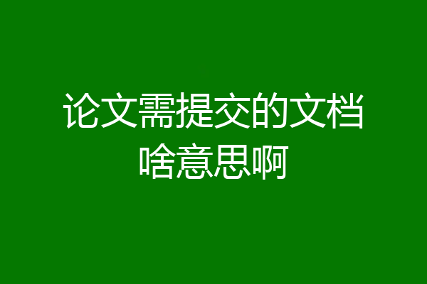 论文需提交的文档啥意思啊