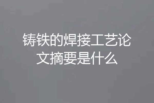 铸铁的焊接工艺论文摘要是什么