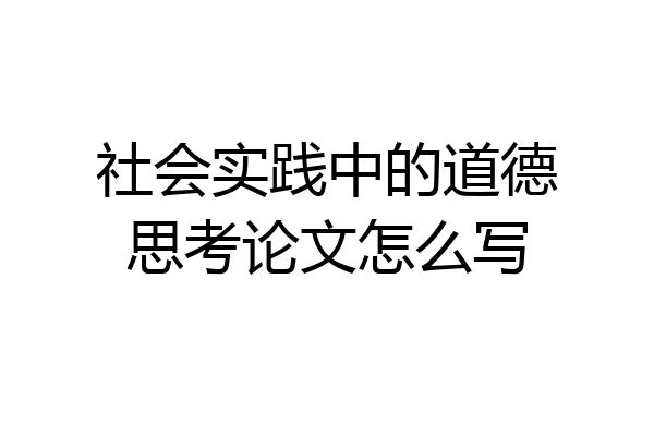 社会实践中的道德思考论文怎么写