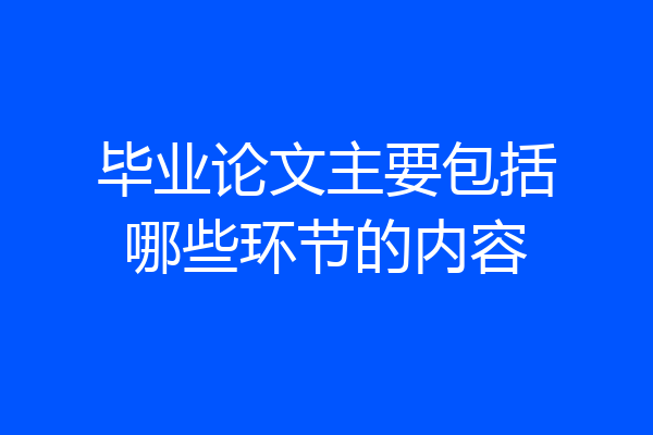 毕业论文主要包括哪些环节的内容