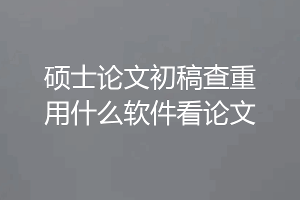 硕士论文初稿查重用什么软件看论文