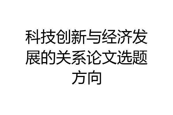 科技创新与经济发展的关系论文选题方向